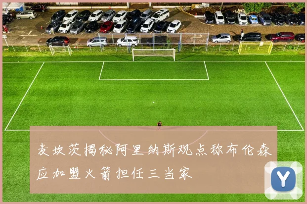 麦坎茨揭秘阿里纳斯观点称布伦森应加盟火箭担任三当家