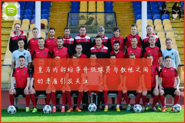 皇马内部纷争升级球员与教练之间的矛盾引发关注