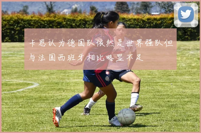 卡恩认为德国队依然是世界强队但与法国西班牙相比略显不足
