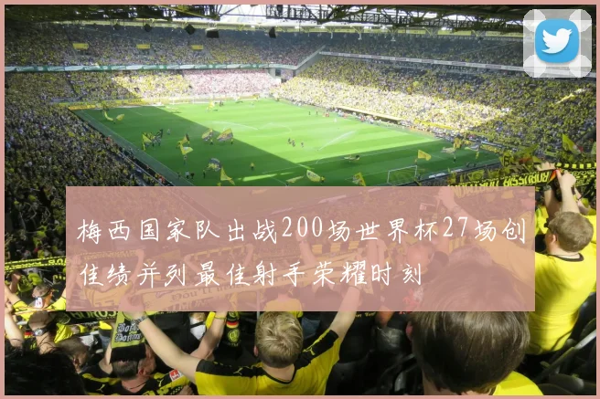 梅西国家队出战200场世界杯27场创佳绩并列最佳射手荣耀时刻