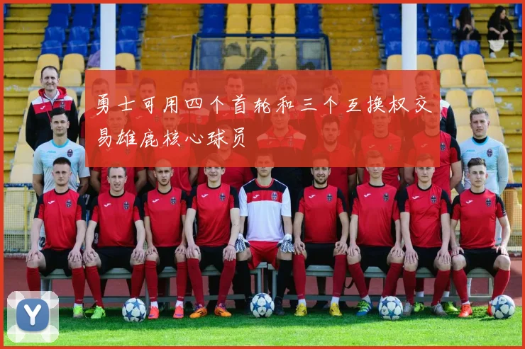 勇士可用四个首轮和三个互换权交易雄鹿核心球员