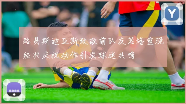 路易斯迪亚斯致敬前队友若塔重现经典庆祝动作引发球迷共鸣