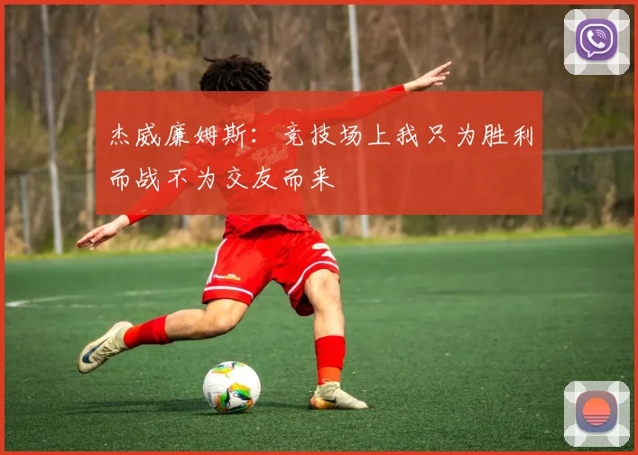 杰威廉姆斯：竞技场上我只为胜利而战不为交友而来