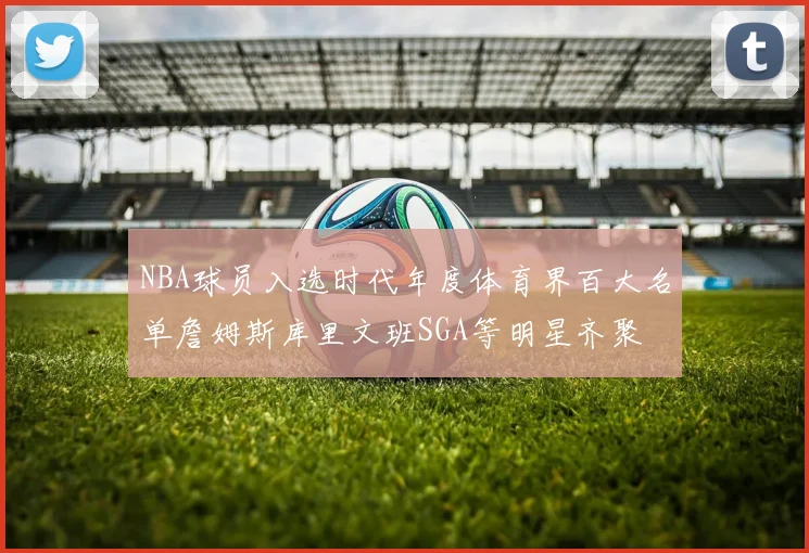 NBA球员入选时代年度体育界百大名单詹姆斯库里文班SGA等明星齐聚