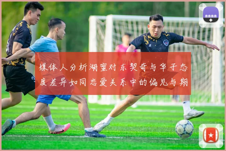 媒体人分析湖蜜对东契奇与华子态度差异如同恋爱关系中的偏见与期待