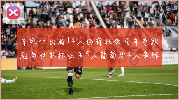 李刚仁出局14人仍有机会同年夺欧冠与世界杯法国5人葡萄牙4人争辉