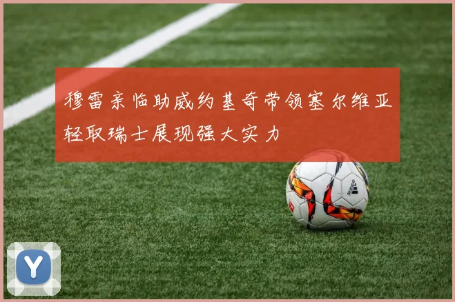 穆雷亲临助威约基奇带领塞尔维亚轻取瑞士展现强大实力