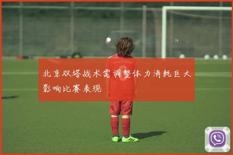 北京双塔战术需调整体力消耗巨大影响比赛表现