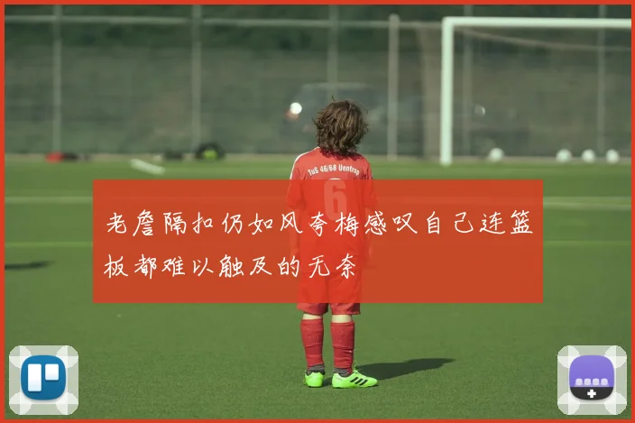 老詹隔扣仍如风夸梅感叹自己连篮板都难以触及的无奈