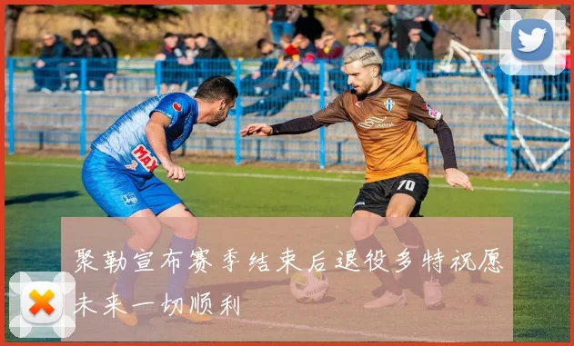 聚勒宣布赛季结束后退役多特祝愿未来一切顺利