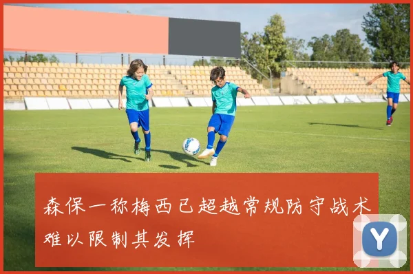 森保一称梅西已超越常规防守战术难以限制其发挥