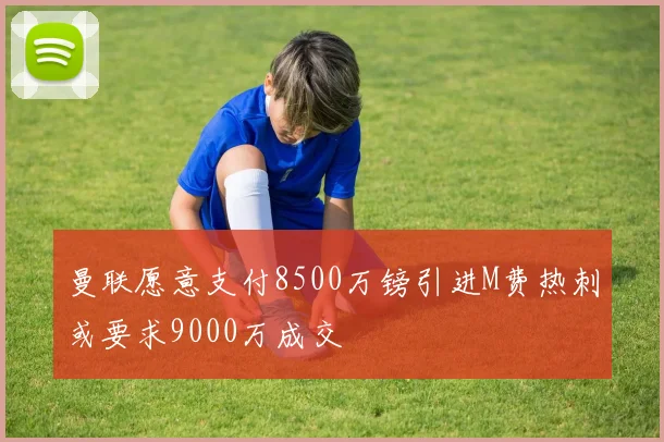 曼联愿意支付8500万镑引进M费热刺或要求9000万成交