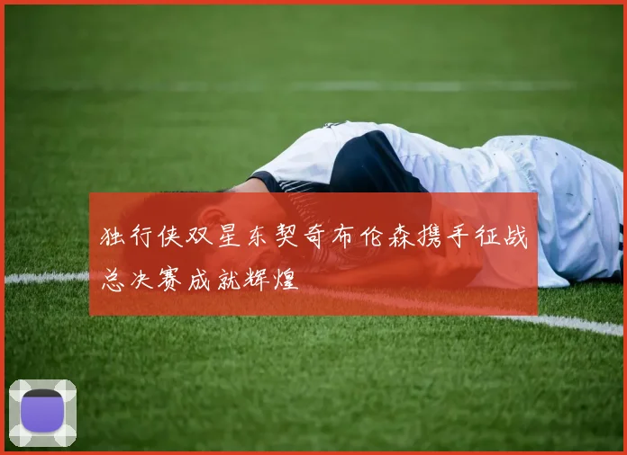 独行侠双星东契奇布伦森携手征战总决赛成就辉煌