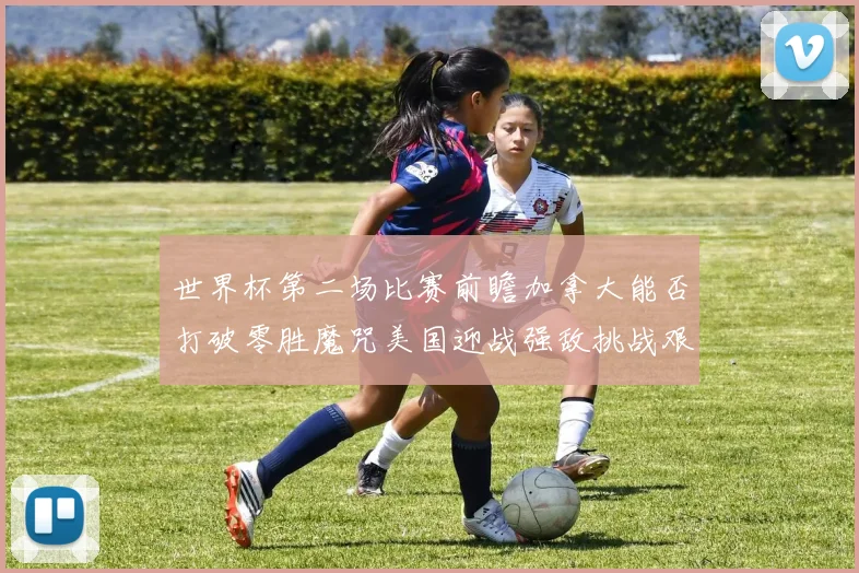 世界杯第二场比赛前瞻加拿大能否打破零胜魔咒美国迎战强敌挑战艰巨