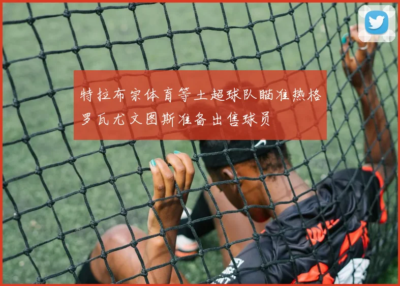 特拉布宗体育等土超球队瞄准热格罗瓦尤文图斯准备出售球员