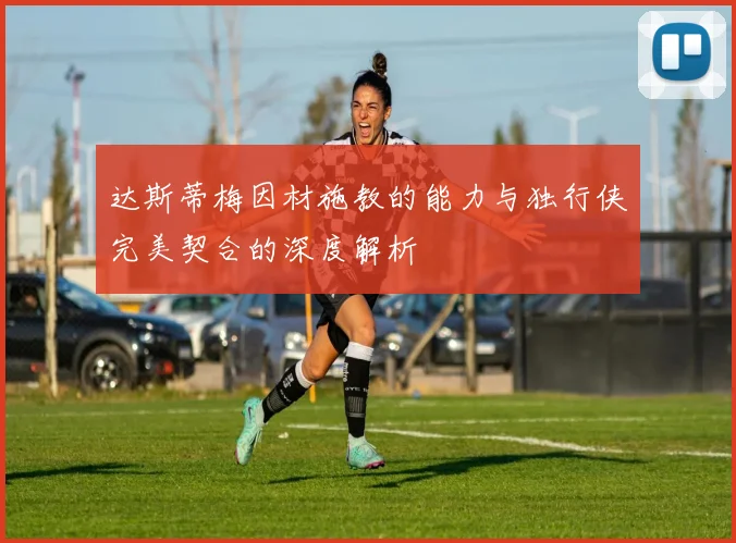 达斯蒂梅因材施教的能力与独行侠完美契合的深度解析