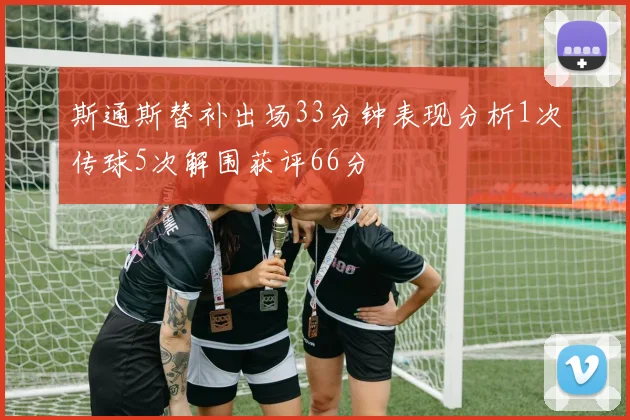 斯通斯替补出场33分钟表现分析1次传球5次解围获评66分