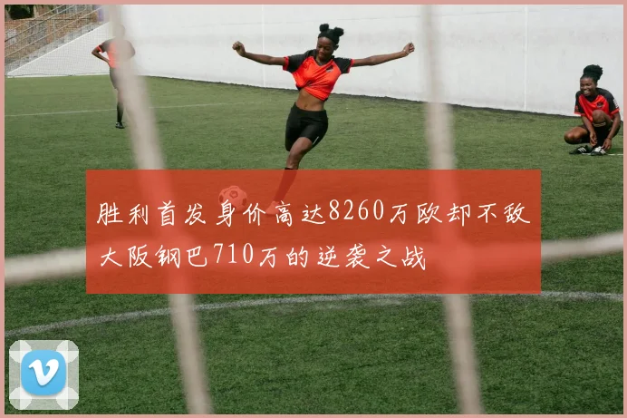 胜利首发身价高达8260万欧却不敌大阪钢巴710万的逆袭之战