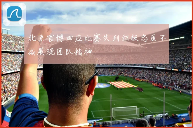 北京官博回应比赛失利积极态度不减展现团队精神