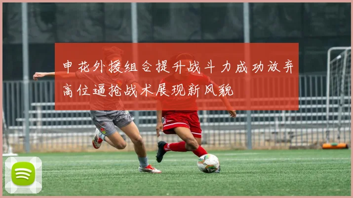 申花外援组合提升战斗力成功放弃高位逼抢战术展现新风貌