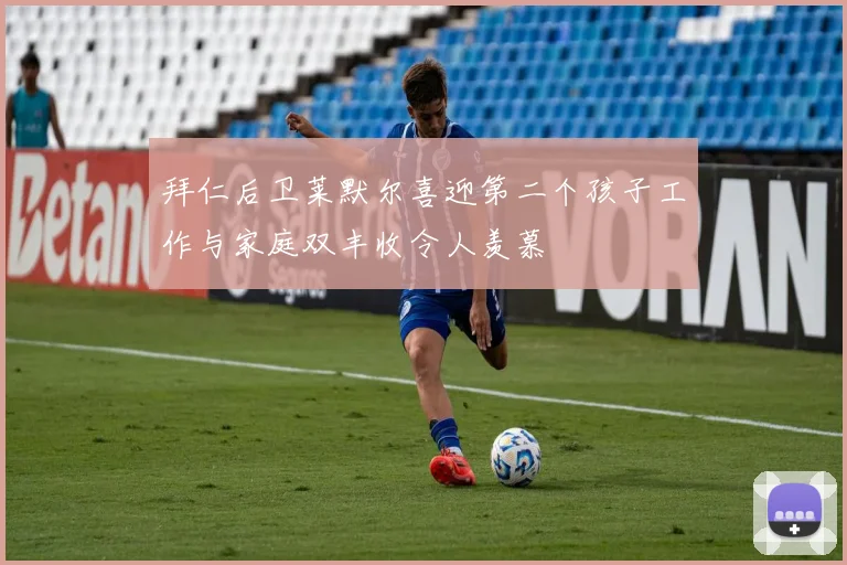 拜仁后卫莱默尔喜迎第二个孩子工作与家庭双丰收令人羡慕