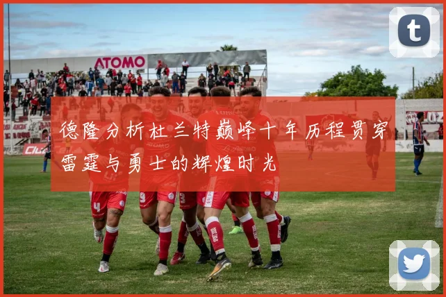 德隆分析杜兰特巅峰十年历程贯穿雷霆与勇士的辉煌时光