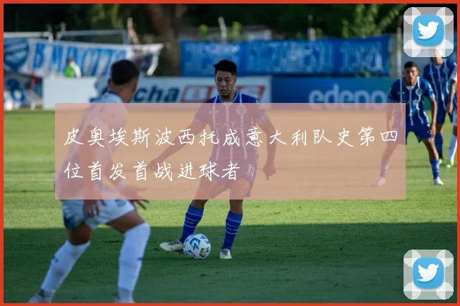 皮奥埃斯波西托成意大利队史第四位首发首战进球者