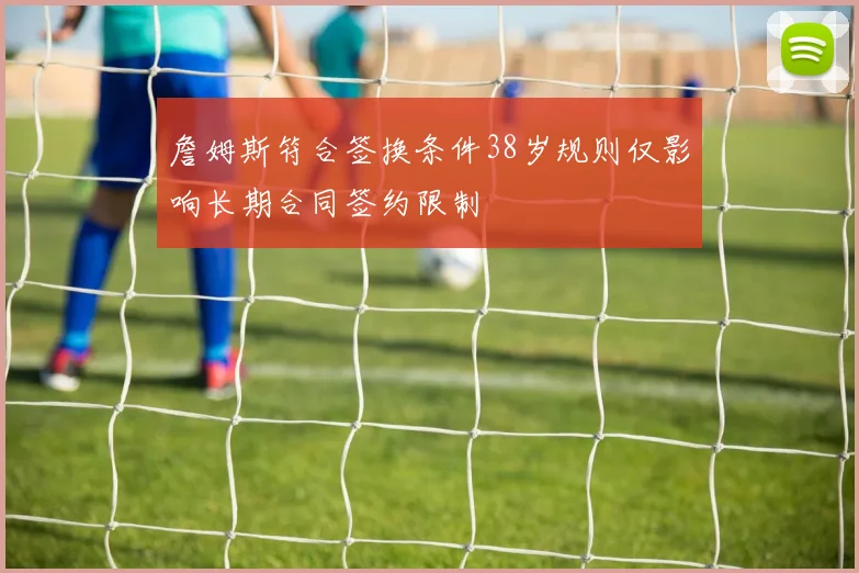 詹姆斯符合签换条件38岁规则仅影响长期合同签约限制