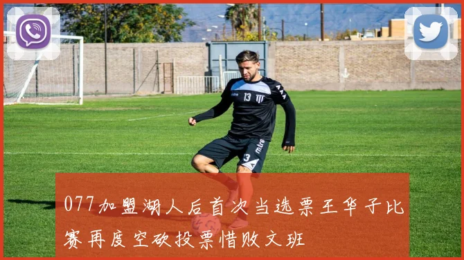 077加盟湖人后首次当选票王华子比赛再度空砍投票惜败文班