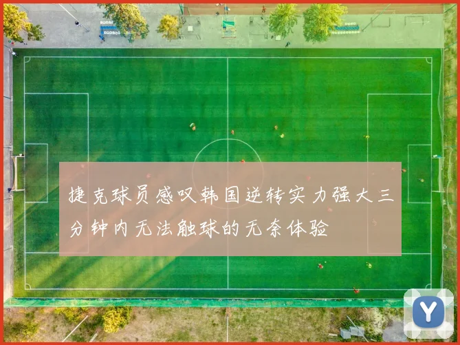 捷克球员感叹韩国逆转实力强大三分钟内无法触球的无奈体验