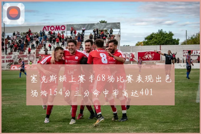 塞克斯顿上赛季68场比赛表现出色场均154分三分命中率高达401