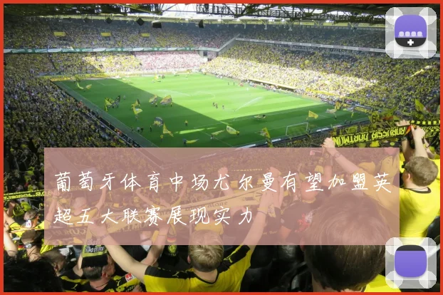 葡萄牙体育中场尤尔曼有望加盟英超五大联赛展现实力