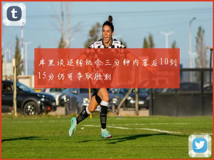 库里谈逆转机会三分钟内落后10到15分仍可争取胜利
