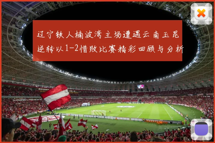 辽宁铁人楠波湾主场遭遇云南玉昆逆转以1-2惜败比赛精彩回顾与分析