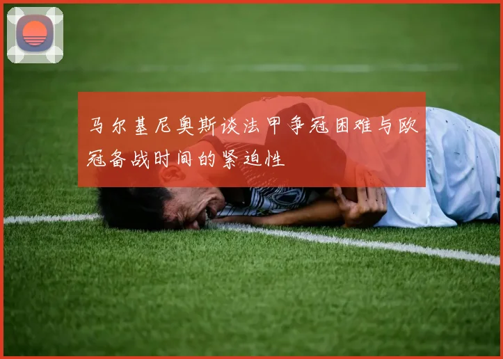 马尔基尼奥斯谈法甲争冠困难与欧冠备战时间的紧迫性