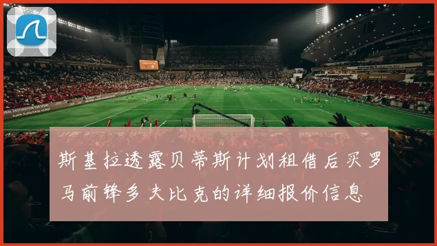 斯基拉透露贝蒂斯计划租借后买罗马前锋多夫比克的详细报价信息