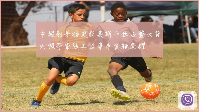 中超射手榜更新奥斯卡独占鳌头费利佩等紧随其后争夺金靴荣耀