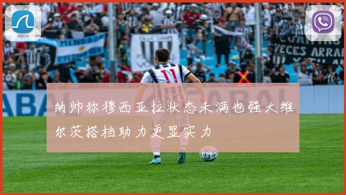 纳帅称穆西亚拉状态未满也强大维尔茨搭档助力更显实力
